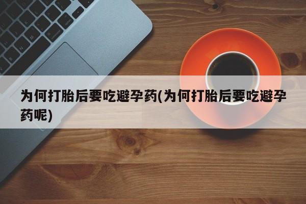 购买打胎药的联系方式，为何打胎后要吃避孕药(为何打胎后要吃避孕药呢)