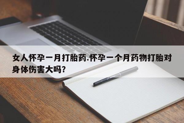 购买打胎药的联系方式，女人怀孕一月打胎药.怀孕一个月药物打胎对身体伤害大吗？