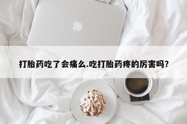 购买打胎药的联系方式，打胎药吃了会痛么.吃打胎药疼的厉害吗？