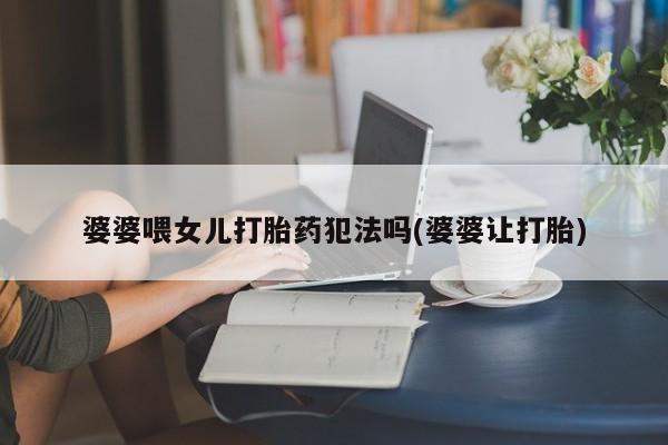购买打胎药的联系方式，婆婆喂女儿打胎药犯法吗(婆婆让打胎)