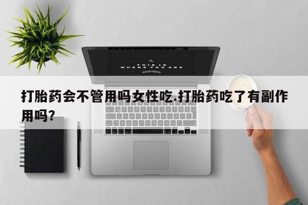 购买打胎药的联系方式，打胎药会不管用吗女性吃.打胎药吃了有副作用吗？