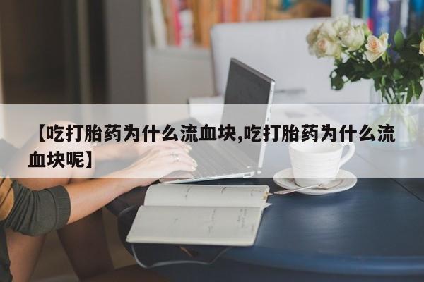 购买打胎药的联系方式，【吃打胎药为什么流血块,吃打胎药为什么流血块呢】