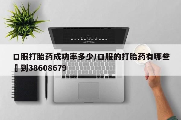 购买打胎药的联系方式，口服打胎药成功率多少/口服的打胎药有哪些▪到38608679