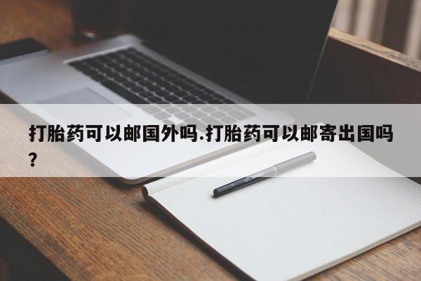 购买打胎药的联系方式，打胎药可以邮国外吗.打胎药可以邮寄出国吗？