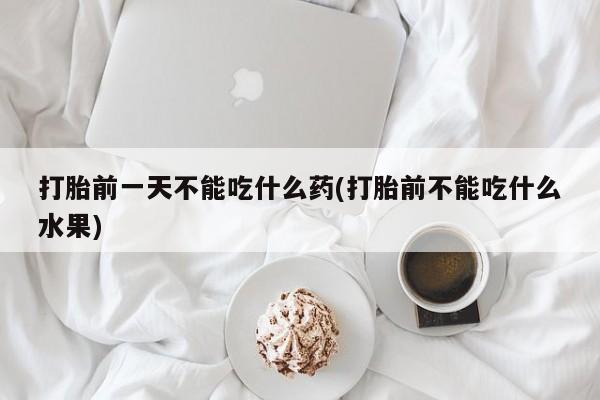 购买打胎药的联系方式，打胎前一天不能吃什么药(打胎前不能吃什么水果)
