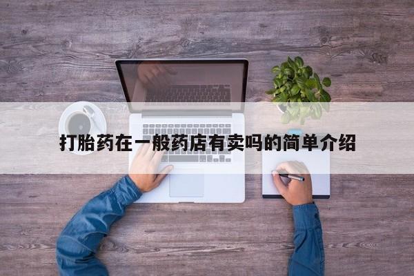 购买打胎药的联系方式，打胎药在一般药店有卖吗的简单介绍