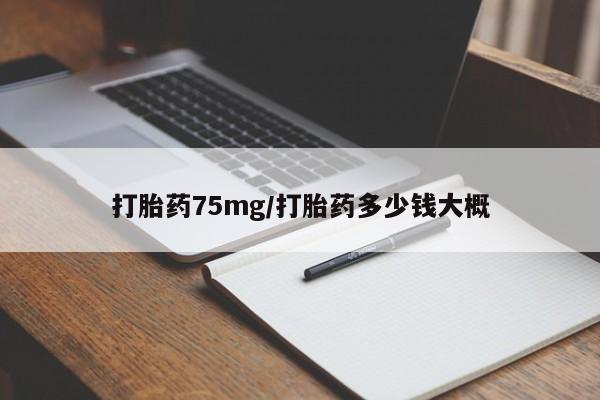 购买打胎药的联系方式，打胎药75mg/打胎药多少钱大概