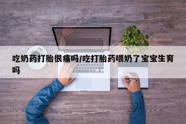 购买打胎药的联系方式，吃奶药打胎很痛吗/吃打胎药喂奶了宝宝生育吗