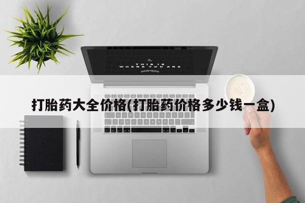 购买打胎药的联系方式，打胎药大全价格(打胎药价格多少钱一盒)