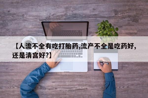 购买打胎药的联系方式，【人流不全有吃打胎药,流产不全是吃药好,还是清宫好?】