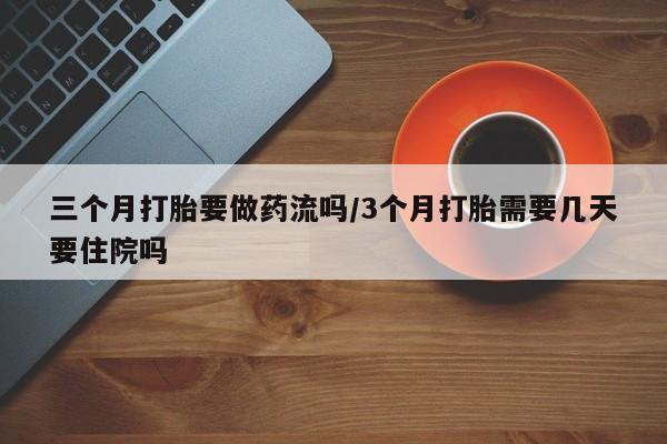 购买打胎药的联系方式，三个月打胎要做药流吗/3个月打胎需要几天要住院吗