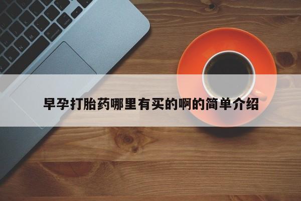 购买打胎药的联系方式，早孕打胎药哪里有买的啊的简单介绍