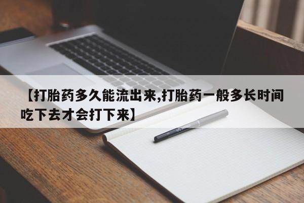购买打胎药的联系方式，【打胎药多久能流出来,打胎药一般多长时间吃下去才会打下来】