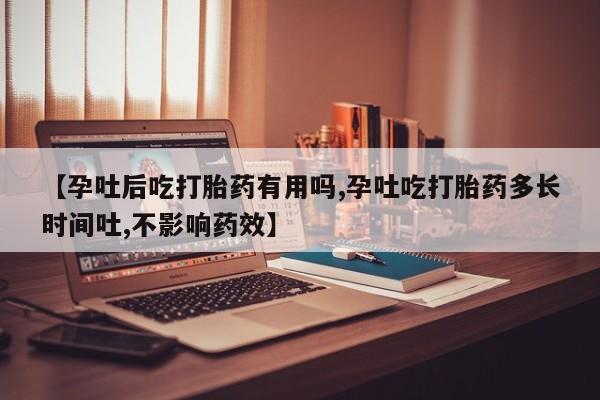 购买打胎药的联系方式，【孕吐后吃打胎药有用吗,孕吐吃打胎药多长时间吐,不影响药效】