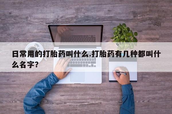 购买打胎药的联系方式，日常用的打胎药叫什么.打胎药有几种都叫什么名字？