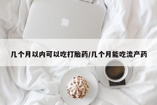 购买打胎药的联系方式，几个月以内可以吃打胎药/几个月能吃流产药