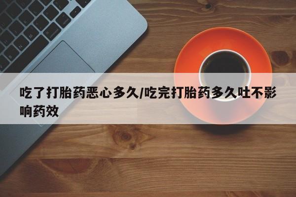 购买打胎药的联系方式，吃了打胎药恶心多久/吃完打胎药多久吐不影响药效