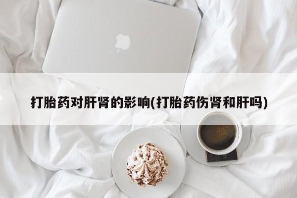 购买打胎药的联系方式，打胎药对肝肾的影响(打胎药伤肾和肝吗)