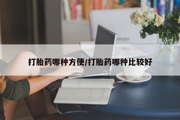 购买打胎药的联系方式，打胎药哪种方便/打胎药哪种比较好