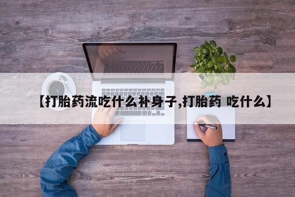 购买打胎药的联系方式，【打胎药流吃什么补身子,打胎药 吃什么】