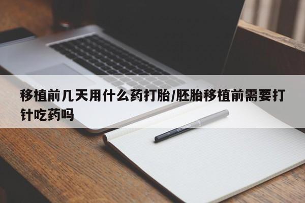 购买打胎药的联系方式，移植前几天用什么药打胎/胚胎移植前需要打针吃药吗