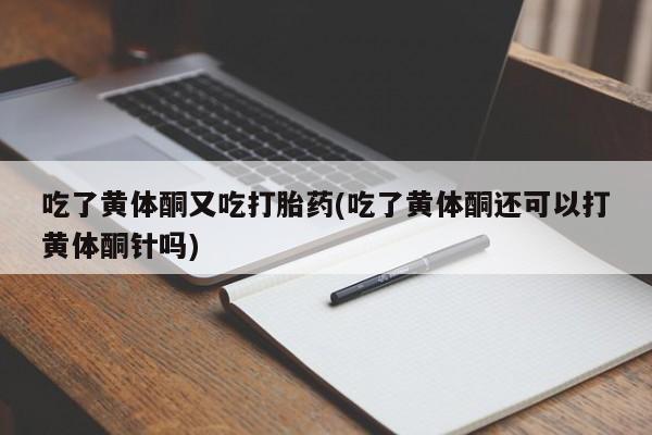 购买打胎药的联系方式，吃了黄体酮又吃打胎药(吃了黄体酮还可以打黄体酮针吗)