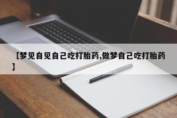 购买打胎药的联系方式，【梦见自见自己吃打胎药,做梦自己吃打胎药】