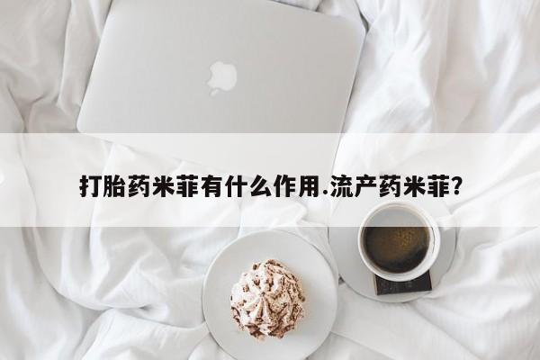 购买打胎药的联系方式，打胎药米菲有什么作用.流产药米菲？