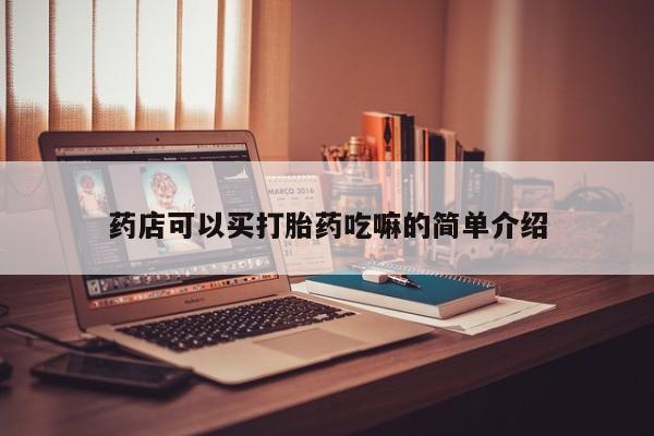 购买打胎药的联系方式，药店可以买打胎药吃嘛的简单介绍