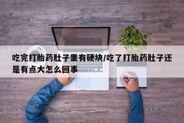 购买打胎药的联系方式，吃完打胎药肚子里有硬块/吃了打胎药肚子还是有点大怎么回事