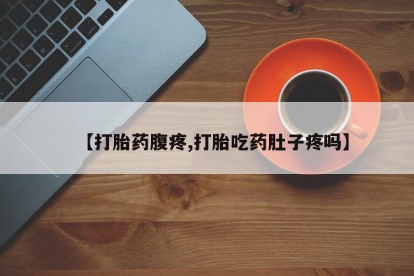 购买打胎药的联系方式，【打胎药腹疼,打胎吃药肚子疼吗】