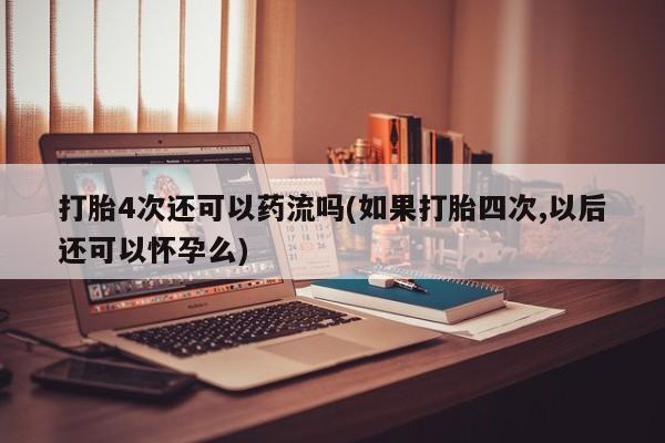 购买打胎药的联系方式，打胎4次还可以药流吗(如果打胎四次,以后还可以怀孕么)