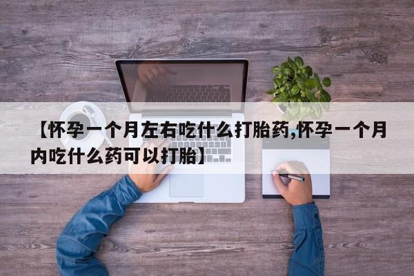 购买打胎药的联系方式，【怀孕一个月左右吃什么打胎药,怀孕一个月内吃什么药可以打胎】