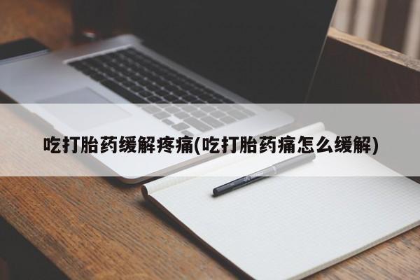 购买打胎药的联系方式，吃打胎药缓解疼痛(吃打胎药痛怎么缓解)