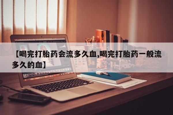 购买打胎药的联系方式，【喝完打胎药会流多久血,喝完打胎药一般流多久的血】