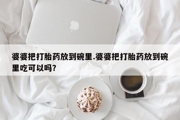 购买打胎药的联系方式，婆婆把打胎药放到碗里.婆婆把打胎药放到碗里吃可以吗？