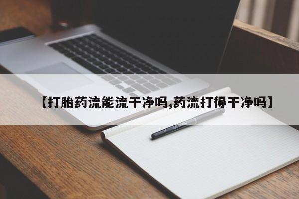 购买打胎药的联系方式，【打胎药流能流干净吗,药流打得干净吗】