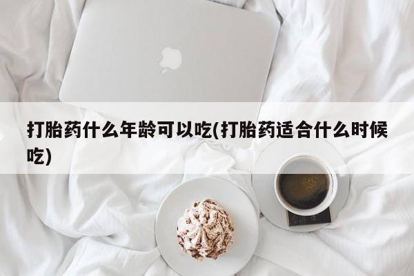 购买打胎药的联系方式，打胎药什么年龄可以吃(打胎药适合什么时候吃)