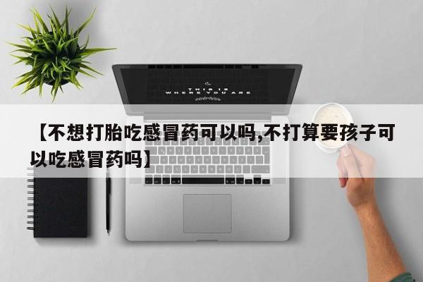 购买打胎药的联系方式，【不想打胎吃感冒药可以吗,不打算要孩子可以吃感冒药吗】