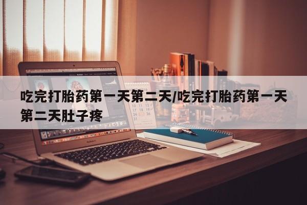购买打胎药的联系方式，吃完打胎药第一天第二天/吃完打胎药第一天第二天肚子疼