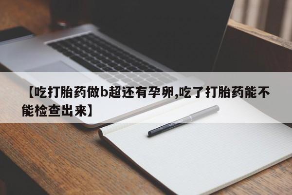 购买打胎药的联系方式，【吃打胎药做b超还有孕卵,吃了打胎药能不能检查出来】