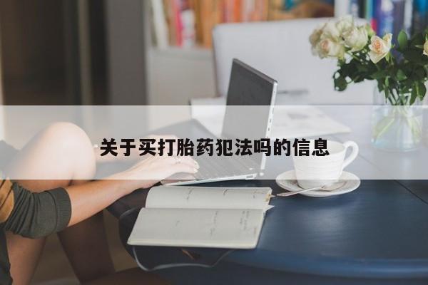 购买打胎药的联系方式，关于买打胎药犯法吗的信息
