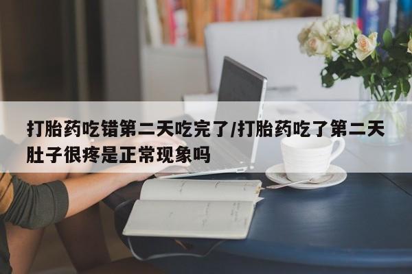 购买打胎药的联系方式，打胎药吃错第二天吃完了/打胎药吃了第二天肚子很疼是正常现象吗
