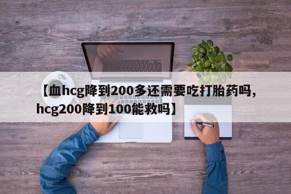 购买打胎药的联系方式，【血hcg降到200多还需要吃打胎药吗,hcg200降到100能救吗】