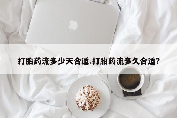 购买打胎药的联系方式，打胎药流多少天合适.打胎药流多久合适？