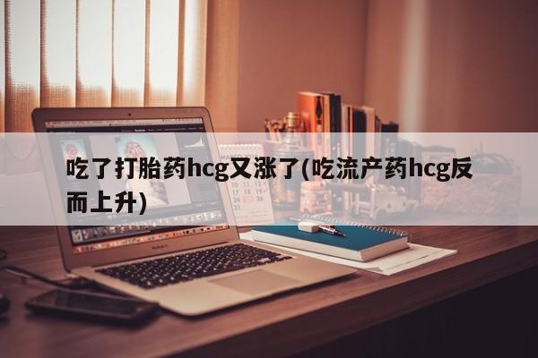 购买打胎药的联系方式，吃了打胎药hcg又涨了(吃流产药hcg反而上升)