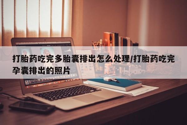 购买打胎药的联系方式，打胎药吃完多胎囊排出怎么处理/打胎药吃完孕囊排出的照片