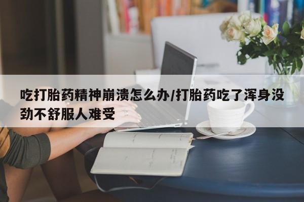 购买打胎药的联系方式，吃打胎药精神崩溃怎么办/打胎药吃了浑身没劲不舒服人难受