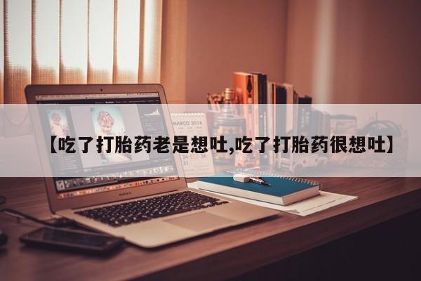 购买打胎药的联系方式，【吃了打胎药老是想吐,吃了打胎药很想吐】