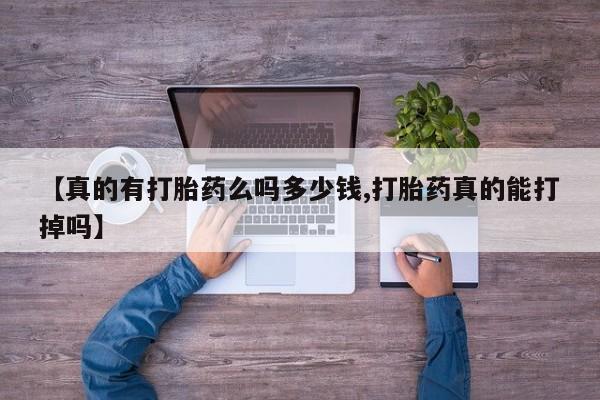 购买打胎药的联系方式，【真的有打胎药么吗多少钱,打胎药真的能打掉吗】